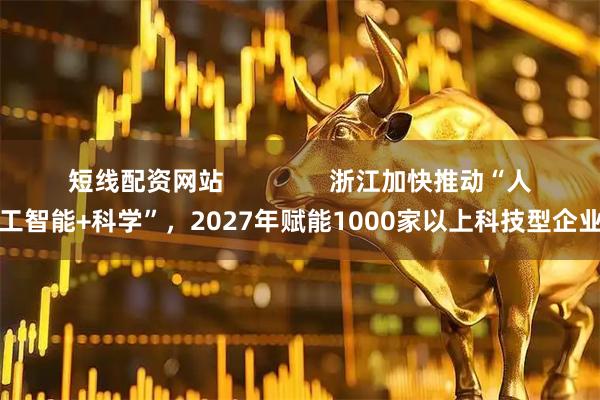 短线配资网站               浙江加快推动“人工智能+科学”，2027年赋能1000家以上科技型企业