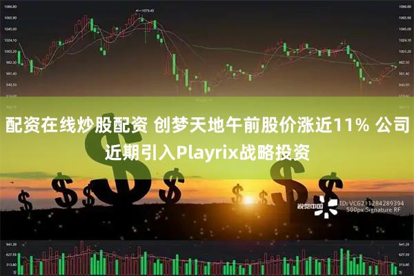 配资在线炒股配资 创梦天地午前股价涨近11% 公司近期引入Playrix战略投资