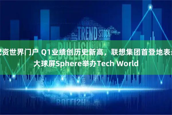 配资世界门户 Q1业绩创历史新高，联想集团首登地表最大球屏Sphere举办Tech World