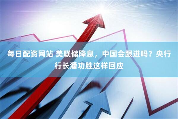 每日配资网站 美联储降息，中国会跟进吗？央行行长潘功胜这样回应