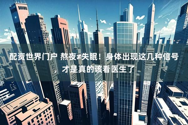 配资世界门户 熬夜≠失眠！身体出现这几种信号，才是真的该看医生了
