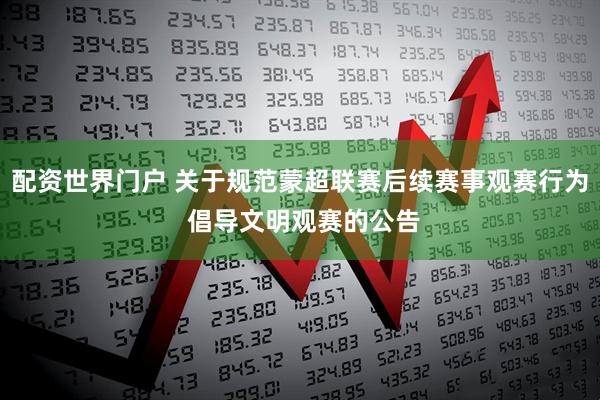 配资世界门户 关于规范蒙超联赛后续赛事观赛行为 倡导文明观赛的公告