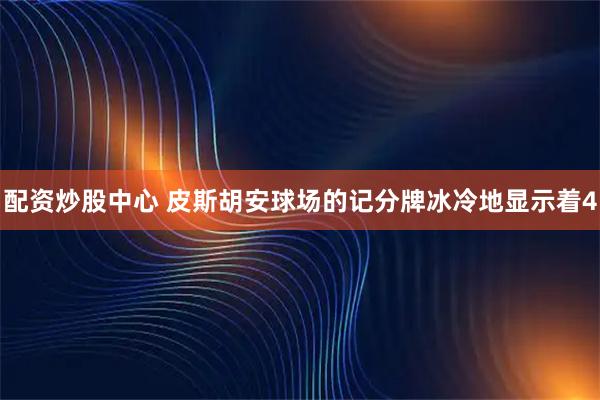 配资炒股中心 皮斯胡安球场的记分牌冰冷地显示着4