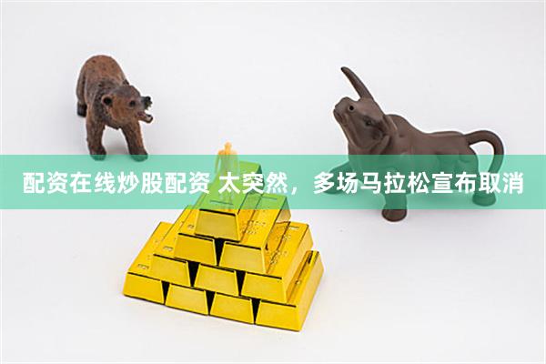 配资在线炒股配资 太突然，多场马拉松宣布取消
