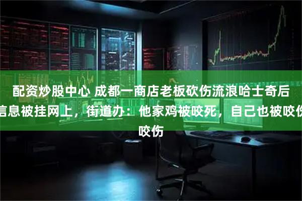 配资炒股中心 成都一商店老板砍伤流浪哈士奇后信息被挂网上，街道办：他家鸡被咬死，自己也被咬伤