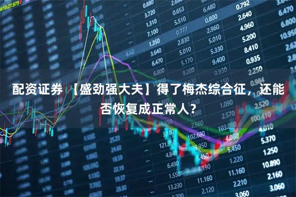 配资证券 【盛劲强大夫】得了梅杰综合征，还能否恢复成正常人？
