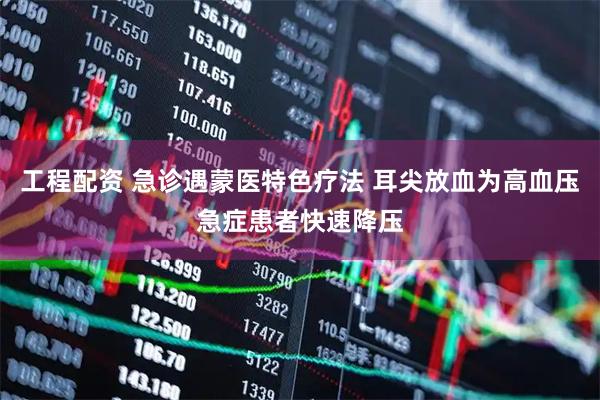 工程配资 急诊遇蒙医特色疗法 耳尖放血为高血压急症患者快速降压