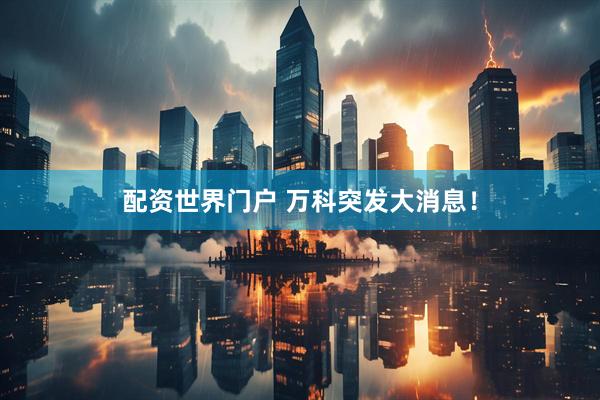 配资世界门户 万科突发大消息！