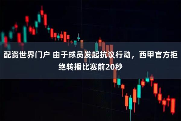 配资世界门户 由于球员发起抗议行动，西甲官方拒绝转播比赛前20秒