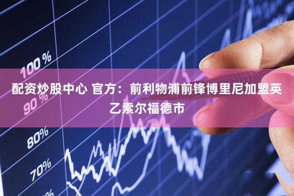 配资炒股中心 官方：前利物浦前锋博里尼加盟英乙索尔福德市