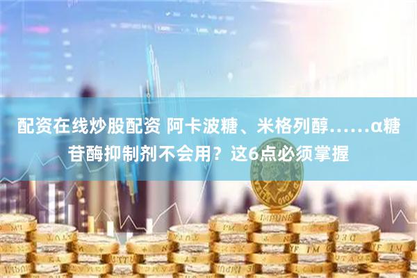 配资在线炒股配资 阿卡波糖、米格列醇……α糖苷酶抑制剂不会用？这6点必须掌握