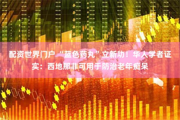 配资世界门户 “蓝色药丸”立新功！华人学者证实：西地那非可用于防治老年痴呆
