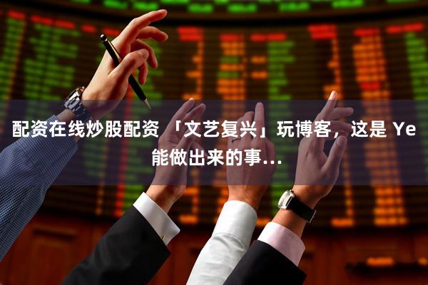 配资在线炒股配资 「文艺复兴」玩博客，这是 Ye 能做出来的事…