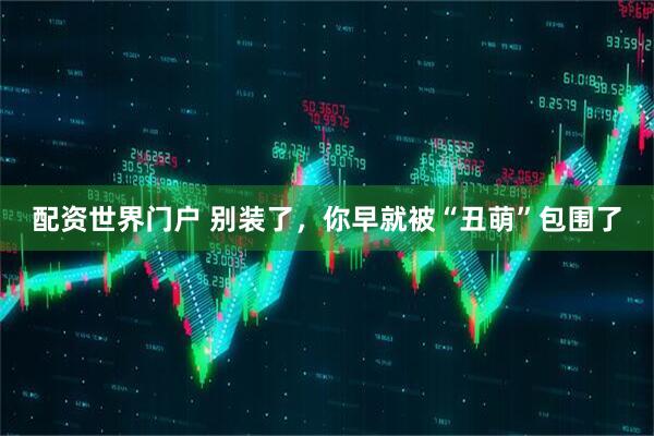 配资世界门户 别装了，你早就被“丑萌”包围了