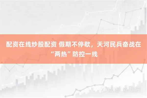 配资在线炒股配资 假期不停歇，天河民兵奋战在“两热”防控一线