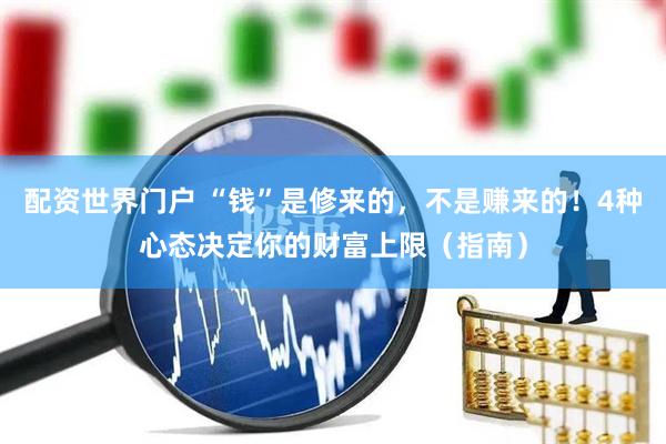 配资世界门户 “钱”是修来的，不是赚来的！4种心态决定你的财富上限（指南）