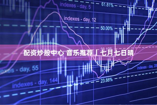 配资炒股中心 音乐推荐丨七月七日晴
