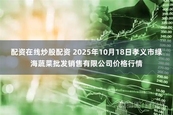 配资在线炒股配资 2025年10月18日孝义市绿海蔬菜批发销售有限公司价格行情
