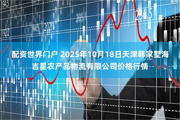 配资世界门户 2025年10月18日天津韩家墅海吉星农产品物流有限公司价格行情