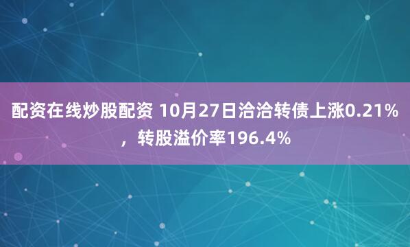 配资在线炒股配资 10月27日洽洽转债上涨0.21%，转股溢价率196.4%