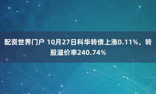 配资世界门户 10月27日科华转债上涨0.11%，转股溢价率240.74%