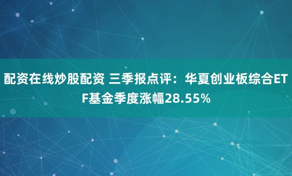 配资在线炒股配资 三季报点评：华夏创业板综合ETF基金季度涨幅28.55%