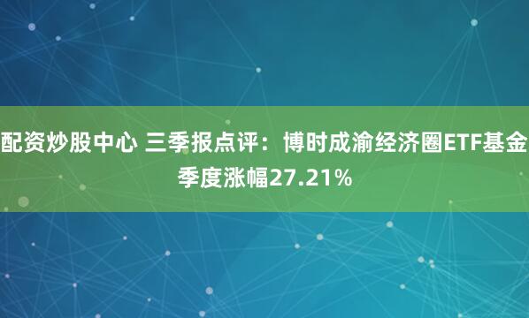 配资炒股中心 三季报点评：博时成渝经济圈ETF基金季度涨幅27.21%