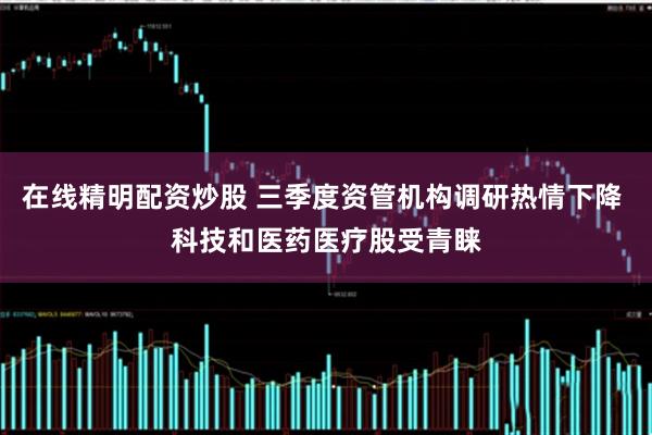在线精明配资炒股 三季度资管机构调研热情下降 科技和医药医疗股受青睐