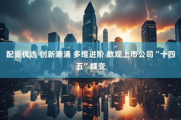 配资优选 创新潮涌 多维进阶 数观上市公司“十四五”蝶变