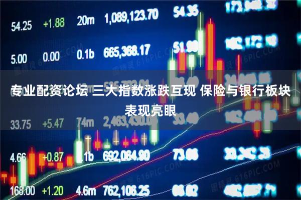 专业配资论坛 三大指数涨跌互现 保险与银行板块表现亮眼