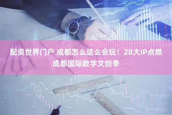 配资世界门户 成都怎么这么会玩！28大IP点燃成都国际数字文创季