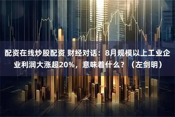 配资在线炒股配资 财经对话：8月规模以上工业企业利润大涨超20%，意味着什么？（左剑明）