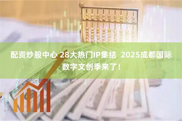 配资炒股中心 28大热门IP集结  2025成都国际数字文创季来了！