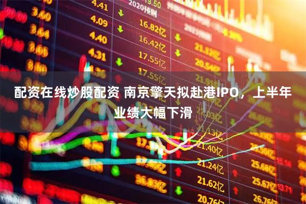 配资在线炒股配资 南京擎天拟赴港IPO，上半年业绩大幅下滑