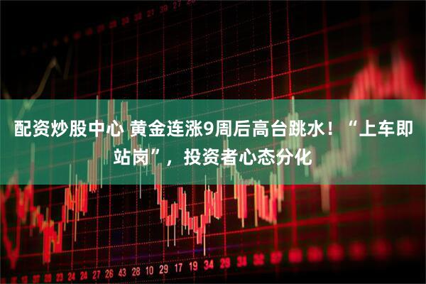 配资炒股中心 黄金连涨9周后高台跳水！“上车即站岗”，投资者心态分化