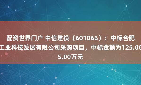 配资世界门户 中信建投（601066）：中标合肥兴庐工业科技发展有限公司采购项目，中标金额为125.00万元