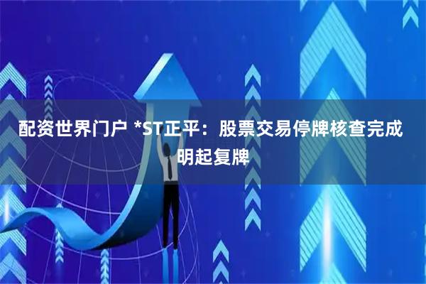 配资世界门户 *ST正平：股票交易停牌核查完成 明起复牌