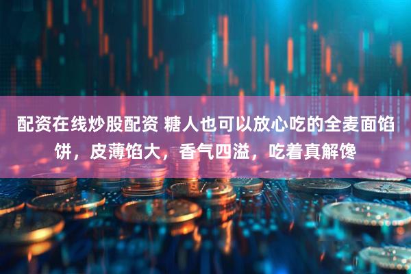配资在线炒股配资 糖人也可以放心吃的全麦面馅饼，皮薄馅大，香气四溢，吃着真解馋