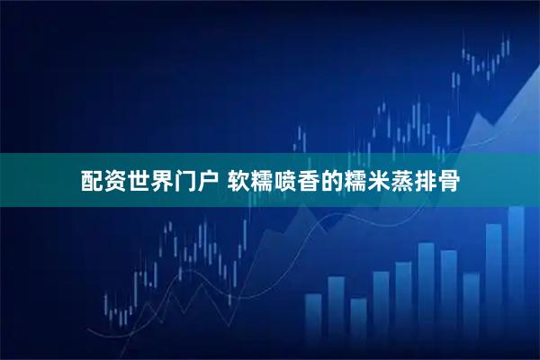 配资世界门户 软糯喷香的糯米蒸排骨