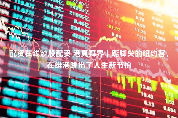 配资在线炒股配资 港真舞界｜踮脚尖的纽约客，在维港跳出了人生新节拍