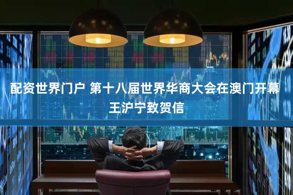配资世界门户 第十八届世界华商大会在澳门开幕 王沪宁致贺信