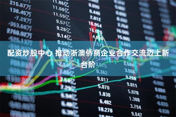 配资炒股中心 推动浙澳侨商企业合作交流迈上新台阶