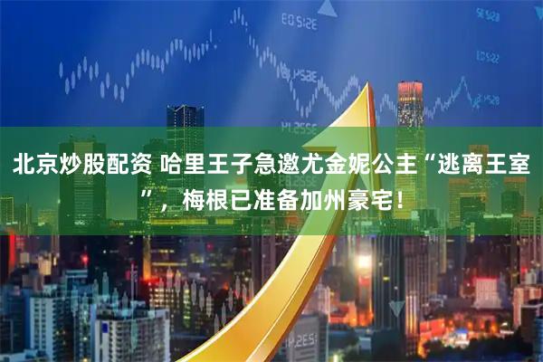 北京炒股配资 哈里王子急邀尤金妮公主“逃离王室”，梅根已准备加州豪宅！