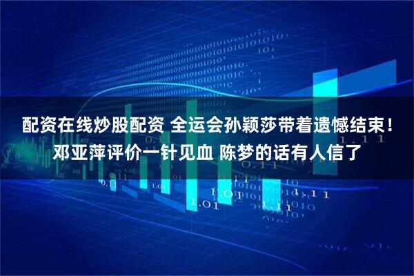 配资在线炒股配资 全运会孙颖莎带着遗憾结束！邓亚萍评价一针见血 陈梦的话有人信了