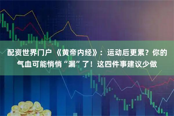 配资世界门户 《黄帝内经》：运动后更累？你的气血可能悄悄“漏”了！这四件事建议少做