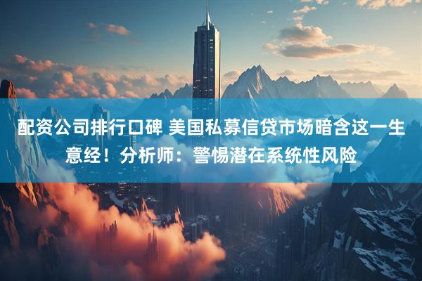 配资公司排行口碑 美国私募信贷市场暗含这一生意经！分析师：警惕潜在系统性风险