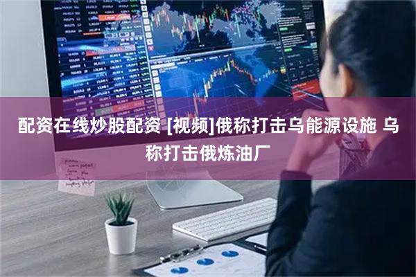 配资在线炒股配资 [视频]俄称打击乌能源设施 乌称打击俄炼油厂