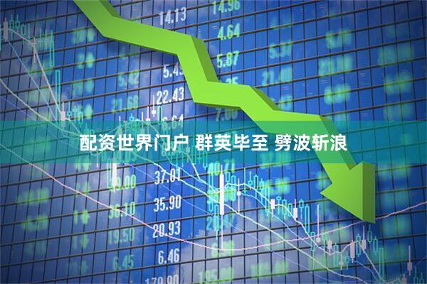 配资世界门户 群英毕至 劈波斩浪
