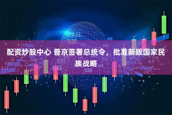 配资炒股中心 普京签署总统令,批准新版国家民族战略