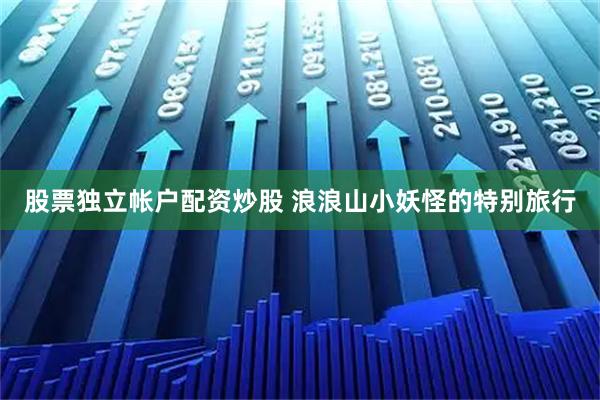 股票独立帐户配资炒股 浪浪山小妖怪的特别旅行